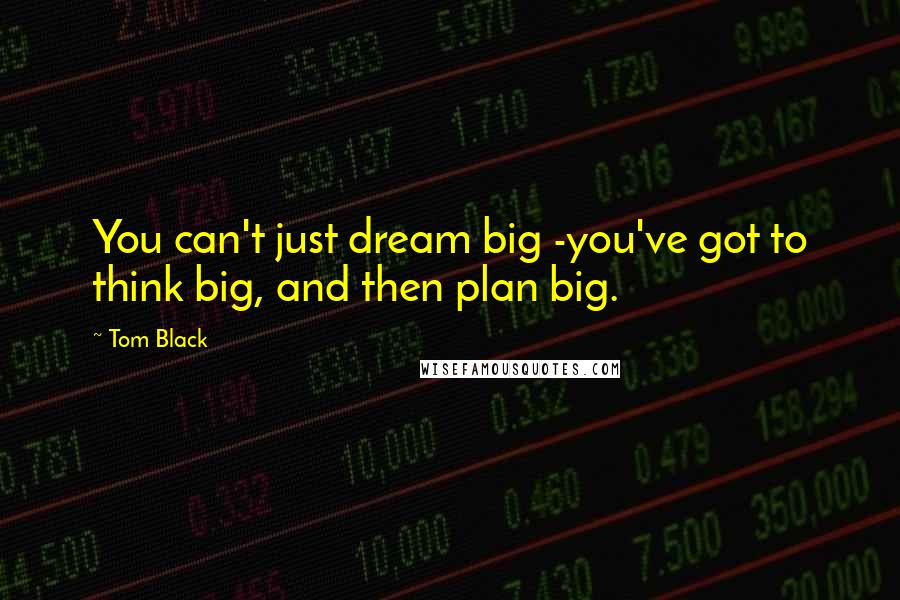 Tom Black Quotes: You can't just dream big -you've got to think big, and then plan big.