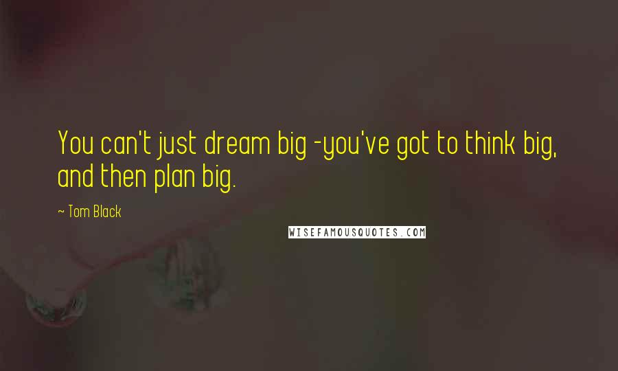 Tom Black Quotes: You can't just dream big -you've got to think big, and then plan big.