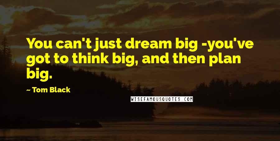 Tom Black Quotes: You can't just dream big -you've got to think big, and then plan big.