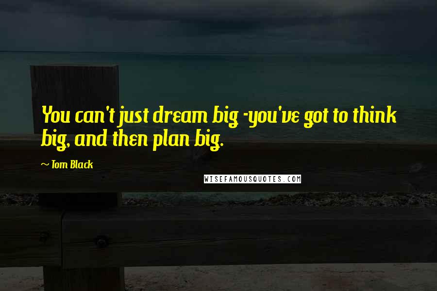 Tom Black Quotes: You can't just dream big -you've got to think big, and then plan big.