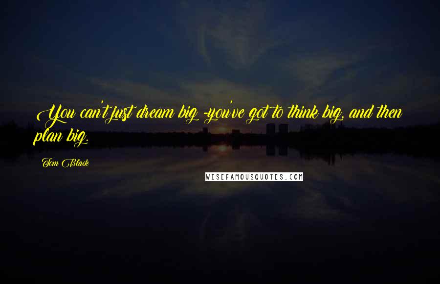 Tom Black Quotes: You can't just dream big -you've got to think big, and then plan big.