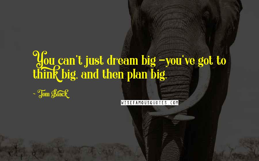Tom Black Quotes: You can't just dream big -you've got to think big, and then plan big.