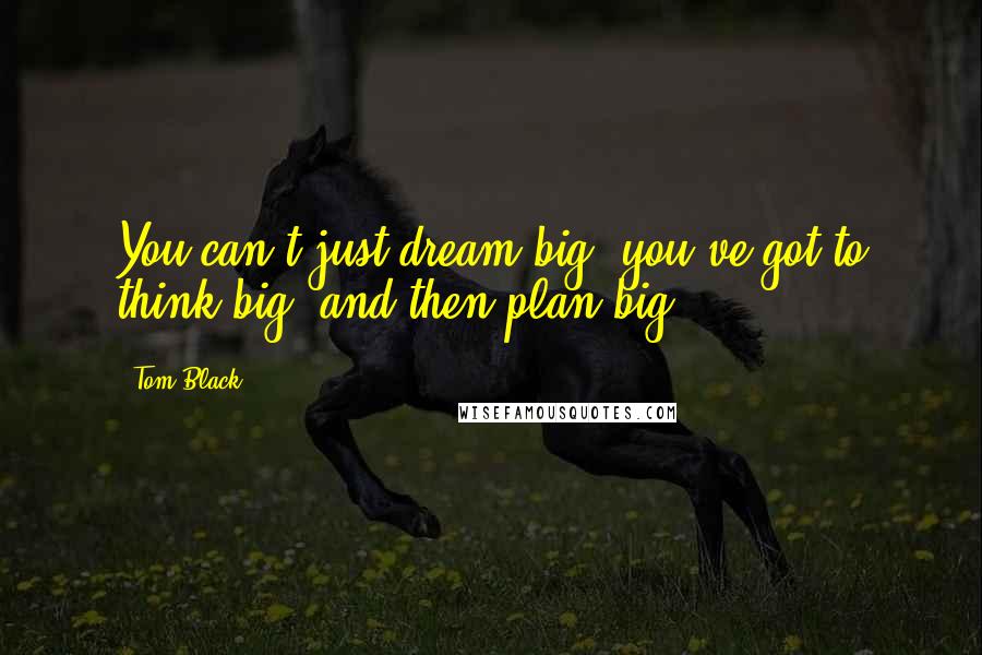 Tom Black Quotes: You can't just dream big -you've got to think big, and then plan big.