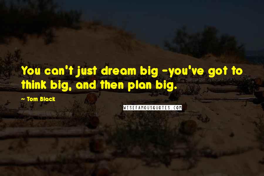Tom Black Quotes: You can't just dream big -you've got to think big, and then plan big.