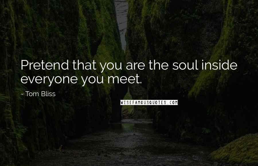 Tom Bliss Quotes: Pretend that you are the soul inside everyone you meet.