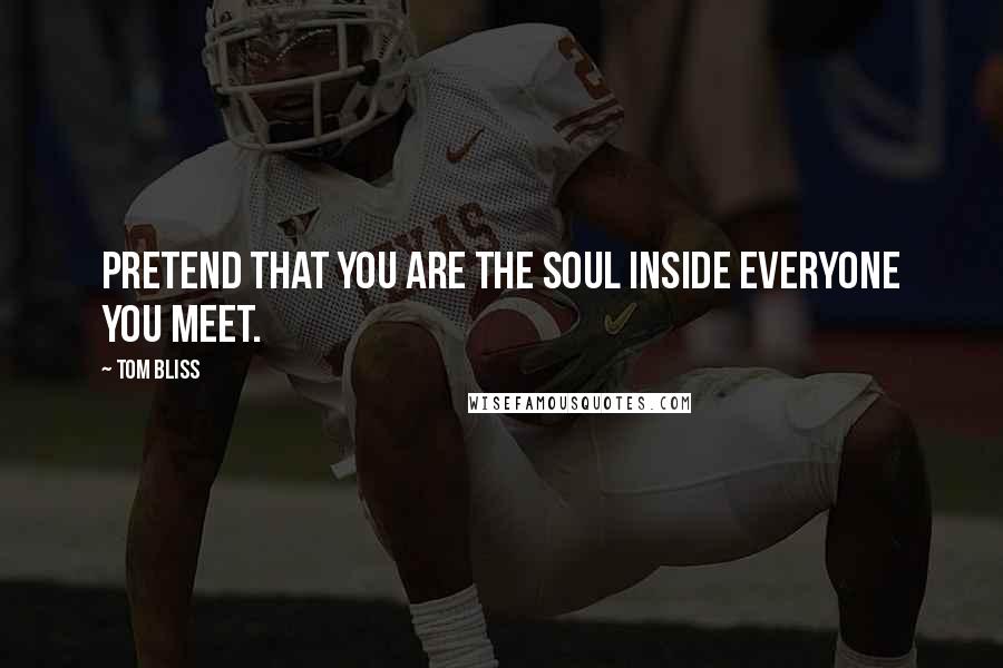 Tom Bliss Quotes: Pretend that you are the soul inside everyone you meet.