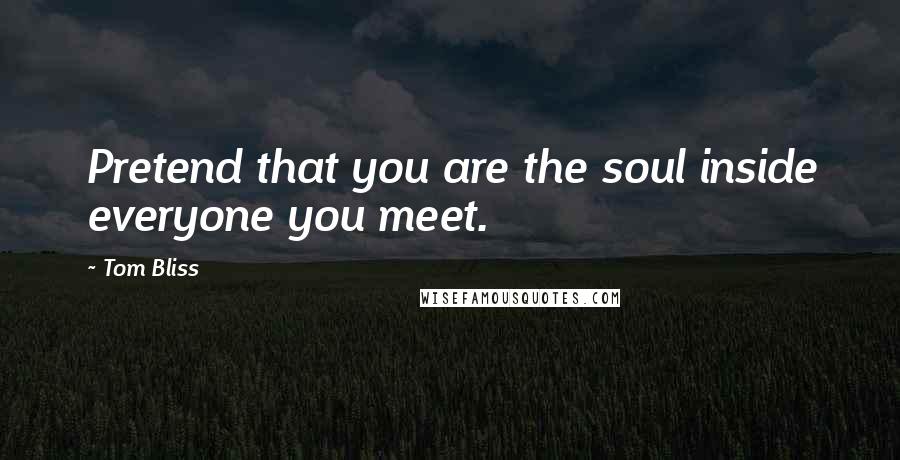 Tom Bliss Quotes: Pretend that you are the soul inside everyone you meet.