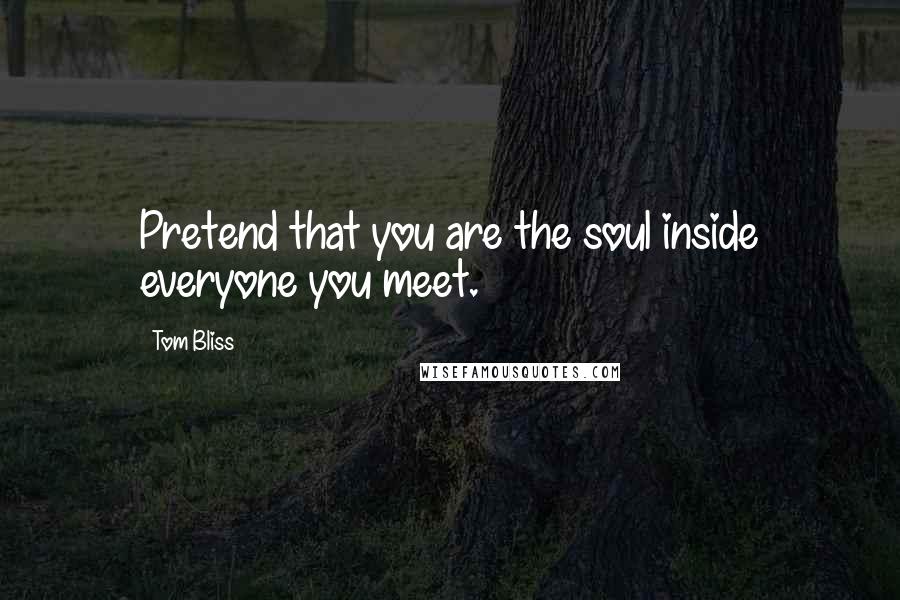 Tom Bliss Quotes: Pretend that you are the soul inside everyone you meet.