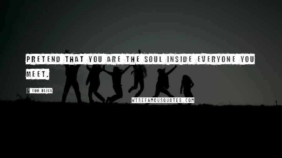 Tom Bliss Quotes: Pretend that you are the soul inside everyone you meet.