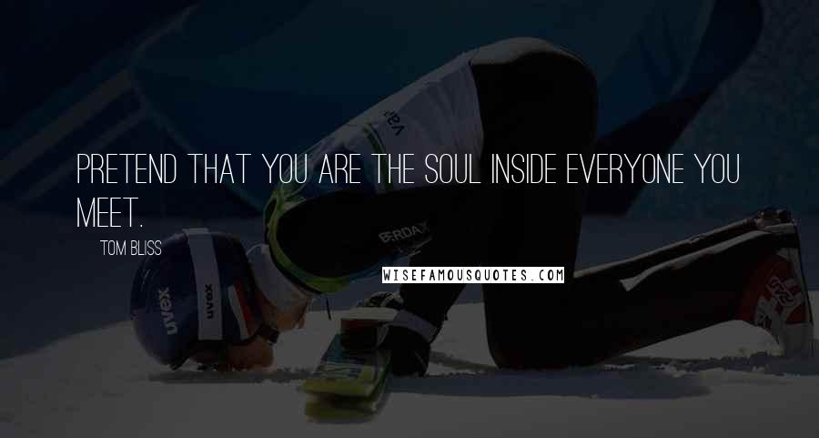 Tom Bliss Quotes: Pretend that you are the soul inside everyone you meet.