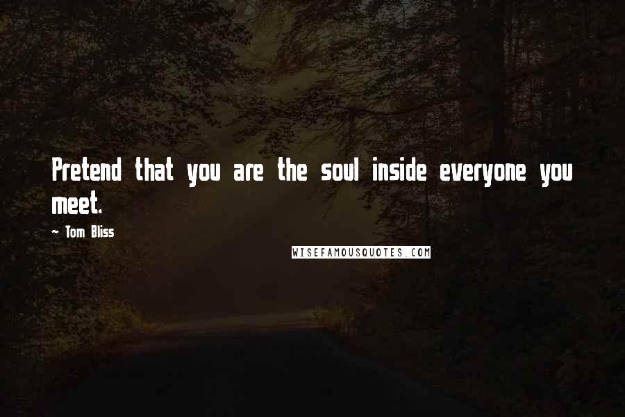 Tom Bliss Quotes: Pretend that you are the soul inside everyone you meet.