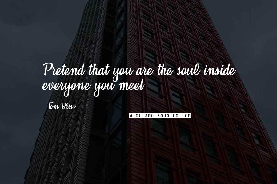 Tom Bliss Quotes: Pretend that you are the soul inside everyone you meet.