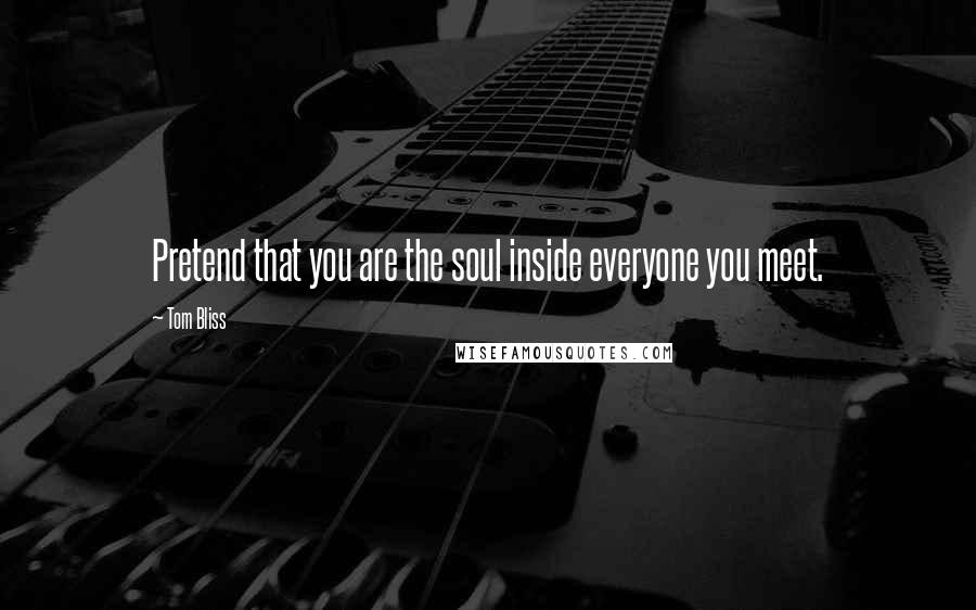 Tom Bliss Quotes: Pretend that you are the soul inside everyone you meet.