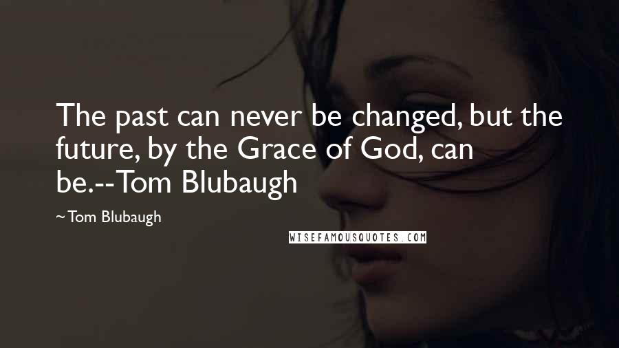 Tom Blubaugh Quotes: The past can never be changed, but the future, by the Grace of God, can be.--Tom Blubaugh