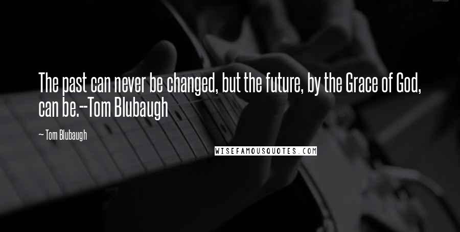 Tom Blubaugh Quotes: The past can never be changed, but the future, by the Grace of God, can be.--Tom Blubaugh