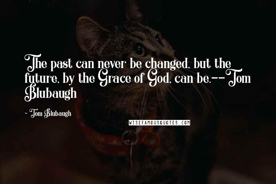 Tom Blubaugh Quotes: The past can never be changed, but the future, by the Grace of God, can be.--Tom Blubaugh