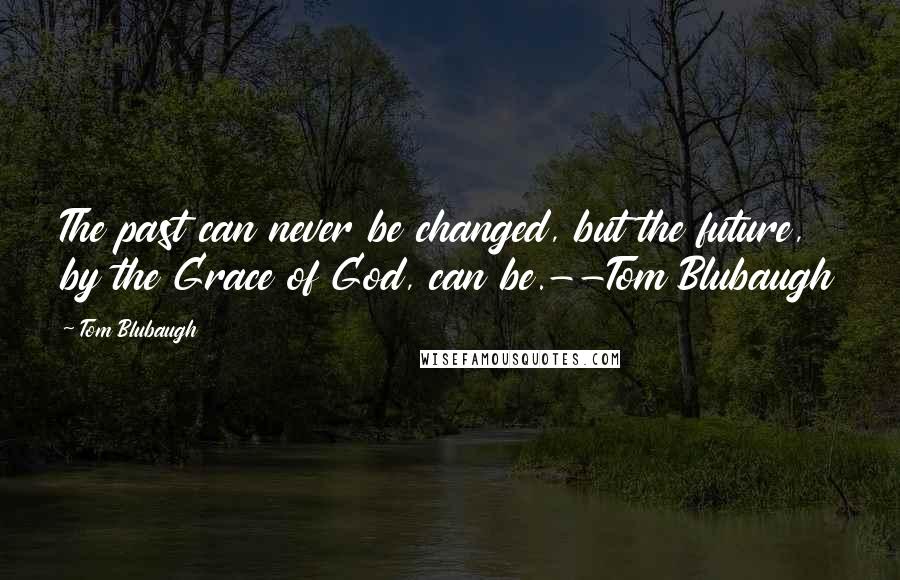 Tom Blubaugh Quotes: The past can never be changed, but the future, by the Grace of God, can be.--Tom Blubaugh