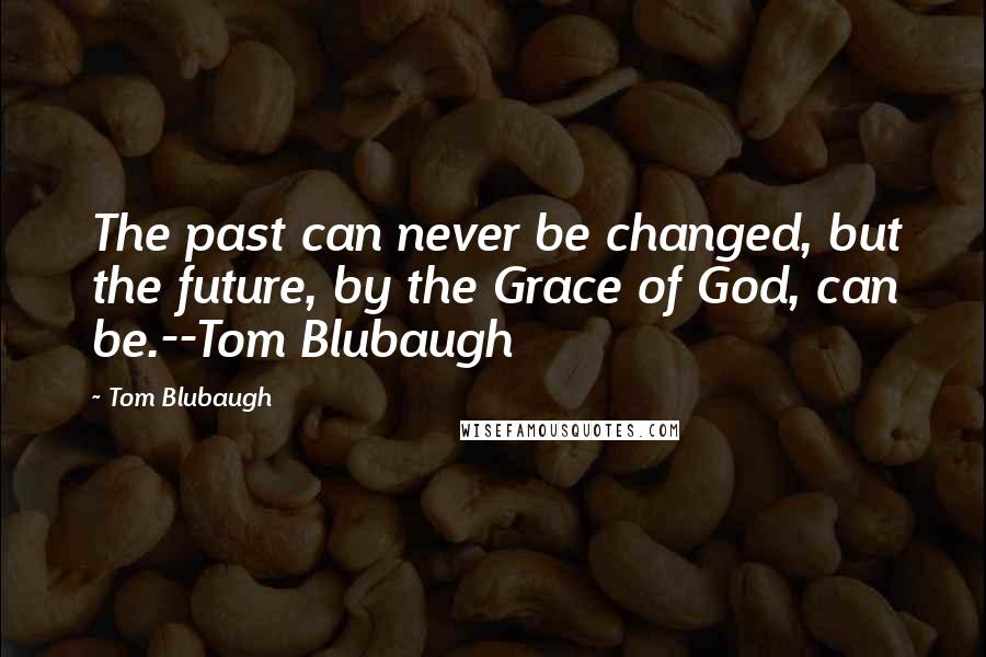 Tom Blubaugh Quotes: The past can never be changed, but the future, by the Grace of God, can be.--Tom Blubaugh