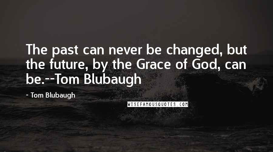 Tom Blubaugh Quotes: The past can never be changed, but the future, by the Grace of God, can be.--Tom Blubaugh