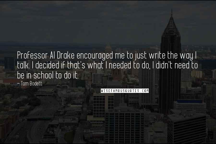 Tom Bodett Quotes: Professor Al Drake encouraged me to just write the way I talk. I decided if that's what I needed to do, I didn't need to be in school to do it.