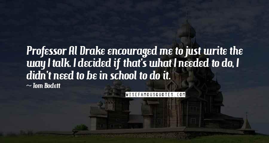 Tom Bodett Quotes: Professor Al Drake encouraged me to just write the way I talk. I decided if that's what I needed to do, I didn't need to be in school to do it.