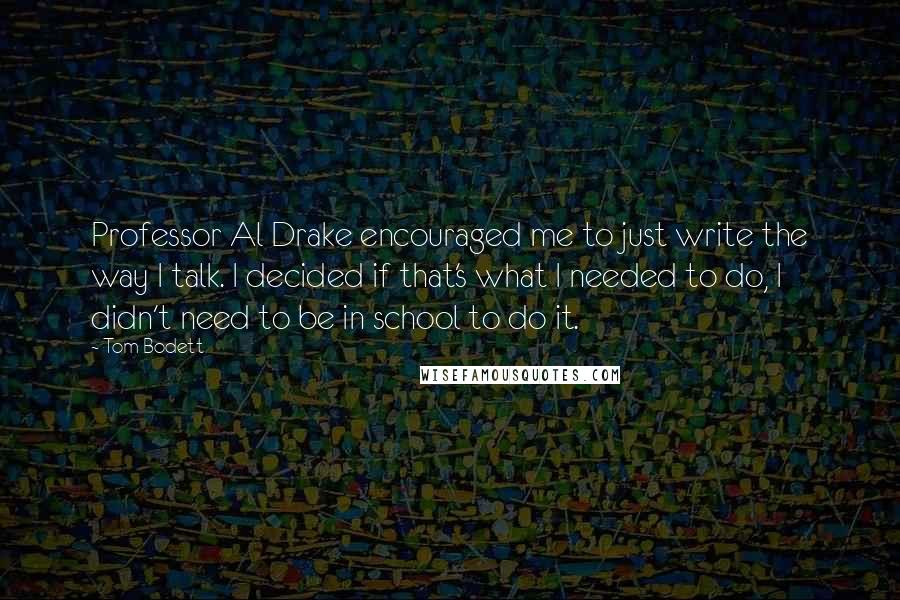 Tom Bodett Quotes: Professor Al Drake encouraged me to just write the way I talk. I decided if that's what I needed to do, I didn't need to be in school to do it.