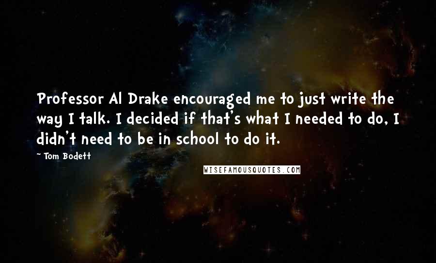 Tom Bodett Quotes: Professor Al Drake encouraged me to just write the way I talk. I decided if that's what I needed to do, I didn't need to be in school to do it.