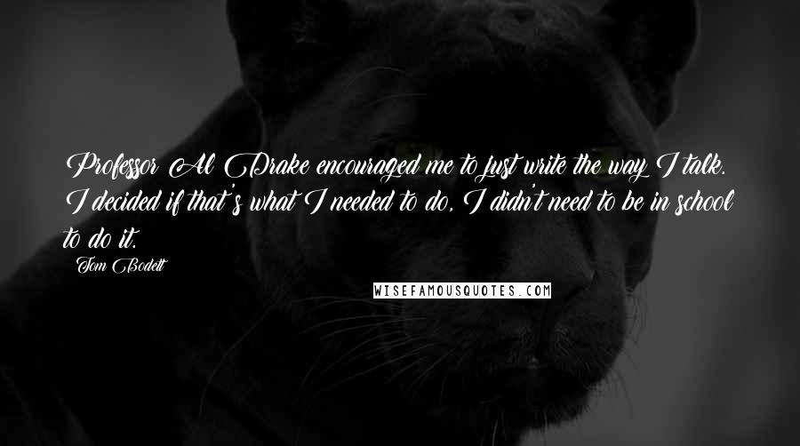 Tom Bodett Quotes: Professor Al Drake encouraged me to just write the way I talk. I decided if that's what I needed to do, I didn't need to be in school to do it.