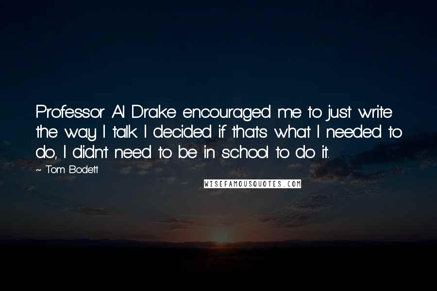 Tom Bodett Quotes: Professor Al Drake encouraged me to just write the way I talk. I decided if that's what I needed to do, I didn't need to be in school to do it.