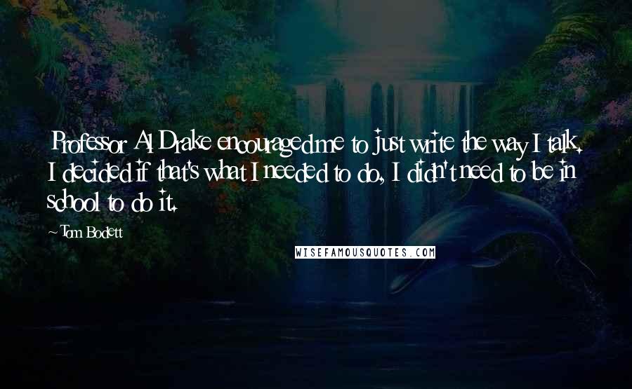 Tom Bodett Quotes: Professor Al Drake encouraged me to just write the way I talk. I decided if that's what I needed to do, I didn't need to be in school to do it.