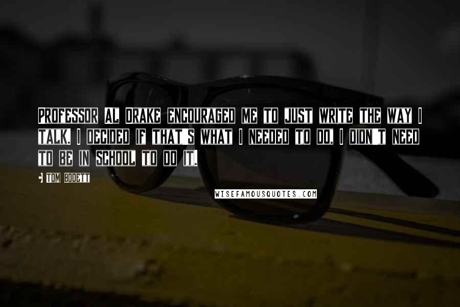 Tom Bodett Quotes: Professor Al Drake encouraged me to just write the way I talk. I decided if that's what I needed to do, I didn't need to be in school to do it.
