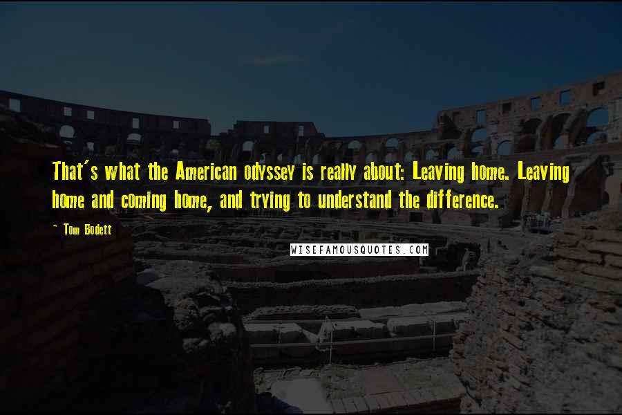 Tom Bodett Quotes: That's what the American odyssey is really about: Leaving home. Leaving home and coming home, and trying to understand the difference.