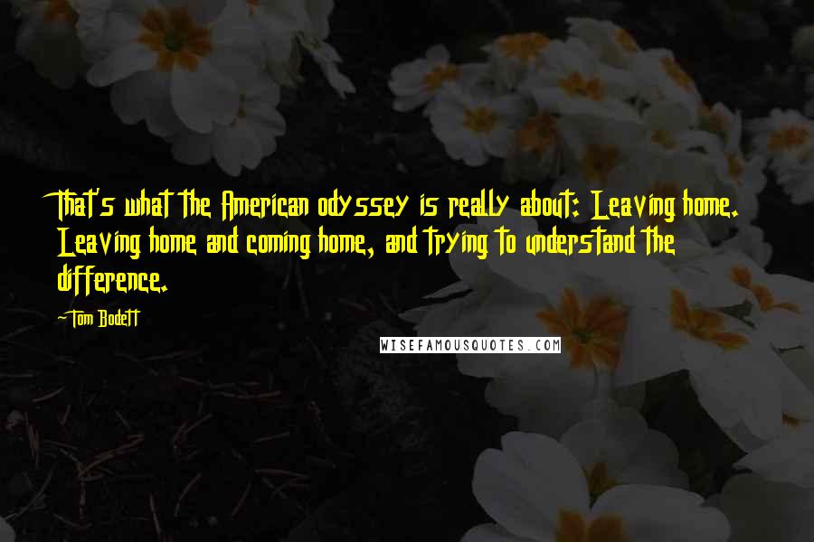 Tom Bodett Quotes: That's what the American odyssey is really about: Leaving home. Leaving home and coming home, and trying to understand the difference.