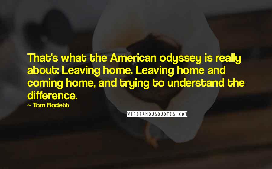 Tom Bodett Quotes: That's what the American odyssey is really about: Leaving home. Leaving home and coming home, and trying to understand the difference.