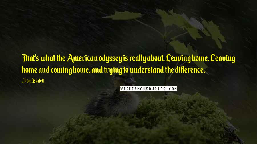 Tom Bodett Quotes: That's what the American odyssey is really about: Leaving home. Leaving home and coming home, and trying to understand the difference.