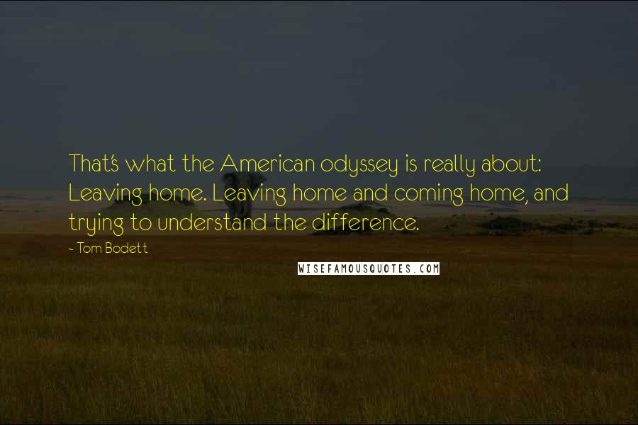 Tom Bodett Quotes: That's what the American odyssey is really about: Leaving home. Leaving home and coming home, and trying to understand the difference.