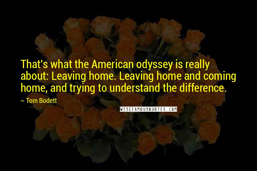 Tom Bodett Quotes: That's what the American odyssey is really about: Leaving home. Leaving home and coming home, and trying to understand the difference.