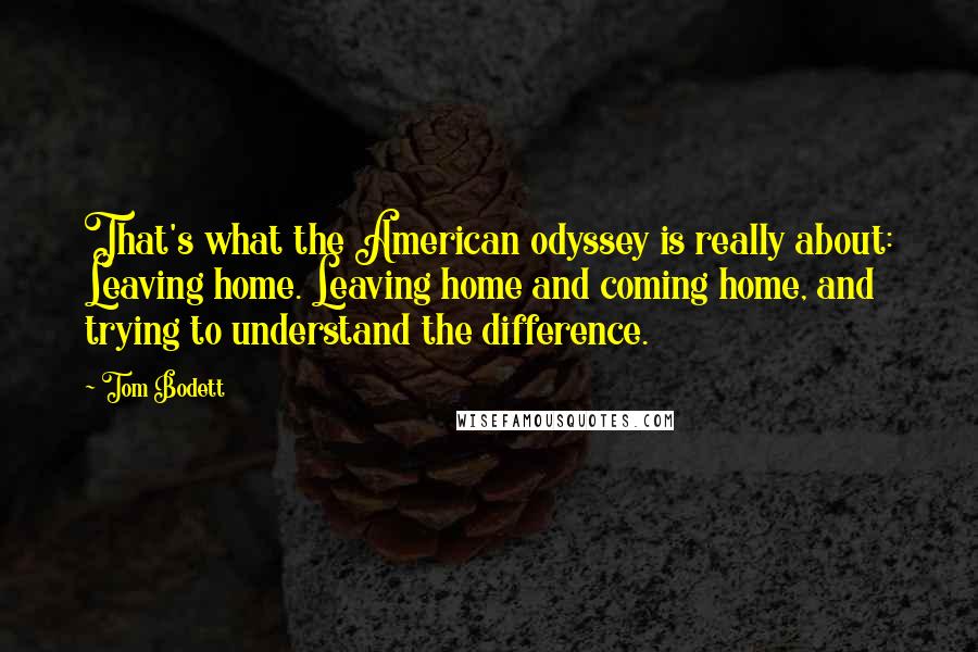 Tom Bodett Quotes: That's what the American odyssey is really about: Leaving home. Leaving home and coming home, and trying to understand the difference.