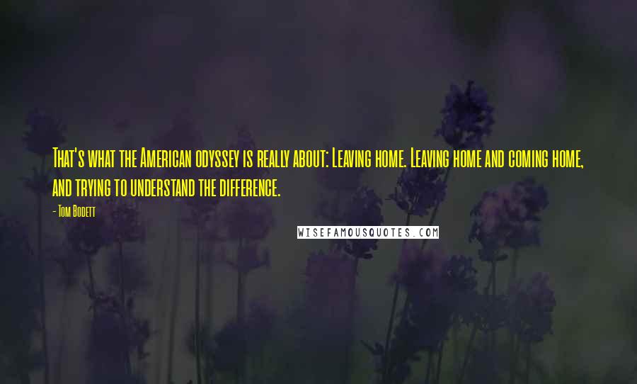 Tom Bodett Quotes: That's what the American odyssey is really about: Leaving home. Leaving home and coming home, and trying to understand the difference.