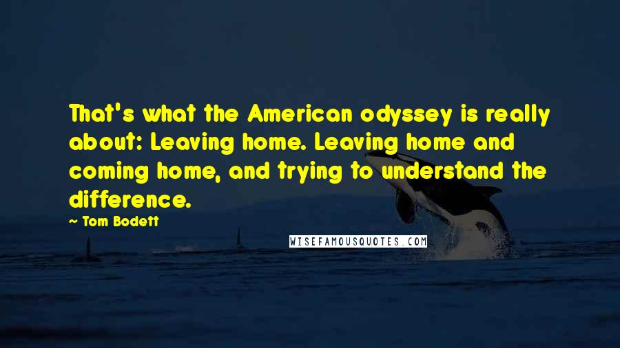 Tom Bodett Quotes: That's what the American odyssey is really about: Leaving home. Leaving home and coming home, and trying to understand the difference.