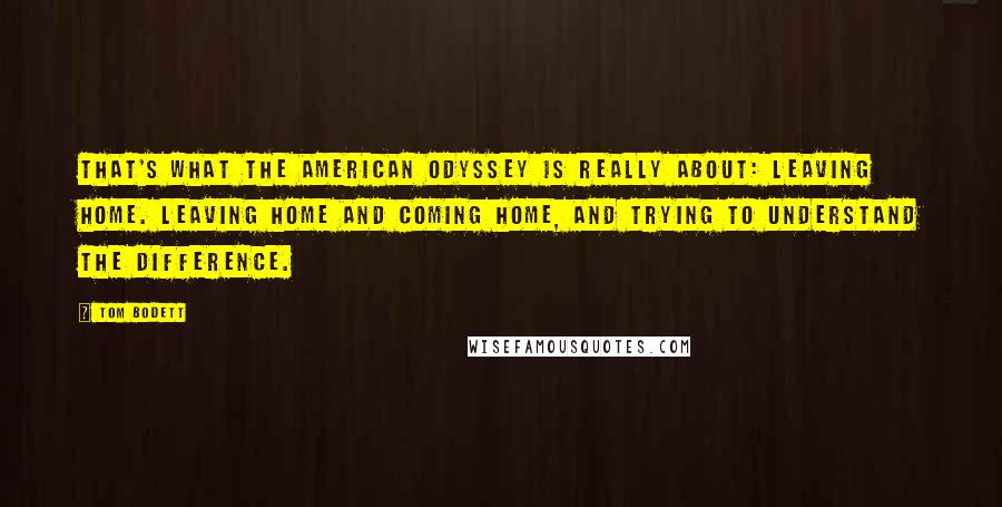 Tom Bodett Quotes: That's what the American odyssey is really about: Leaving home. Leaving home and coming home, and trying to understand the difference.