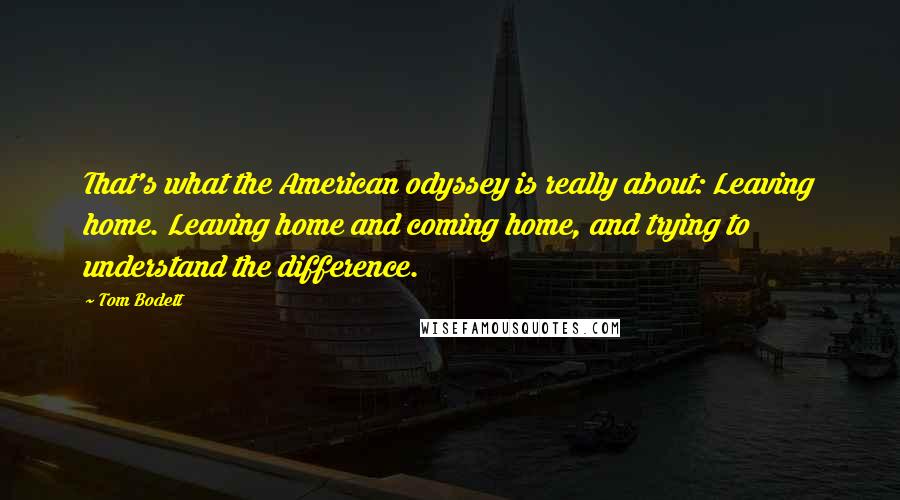 Tom Bodett Quotes: That's what the American odyssey is really about: Leaving home. Leaving home and coming home, and trying to understand the difference.