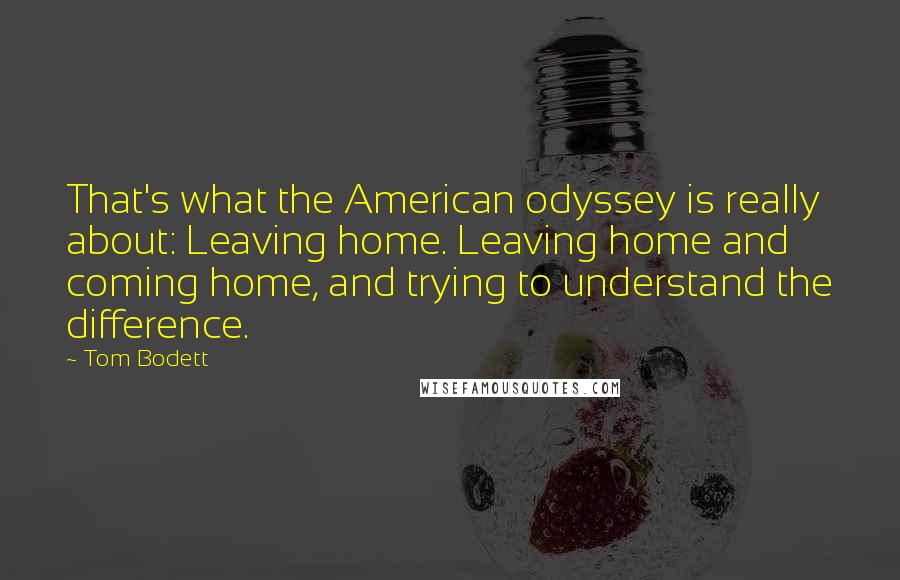 Tom Bodett Quotes: That's what the American odyssey is really about: Leaving home. Leaving home and coming home, and trying to understand the difference.