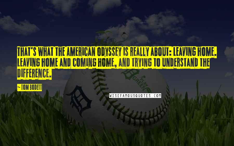 Tom Bodett Quotes: That's what the American odyssey is really about: Leaving home. Leaving home and coming home, and trying to understand the difference.