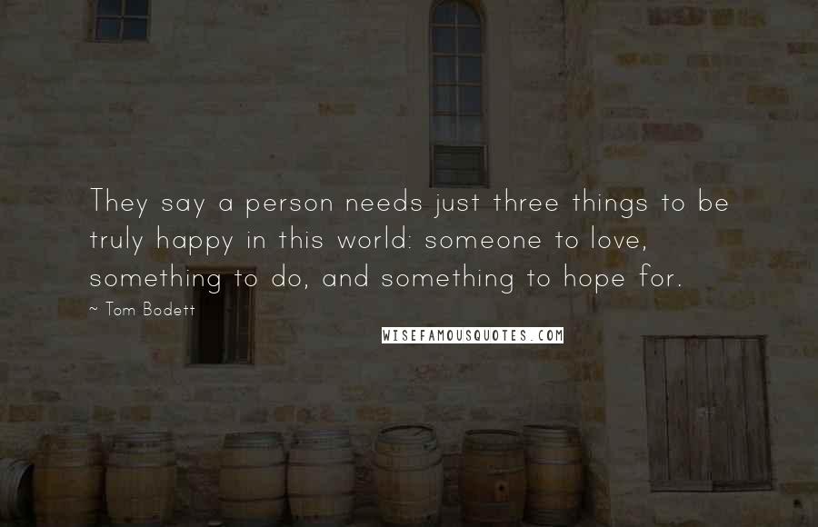 Tom Bodett Quotes: They say a person needs just three things to be truly happy in this world: someone to love, something to do, and something to hope for.