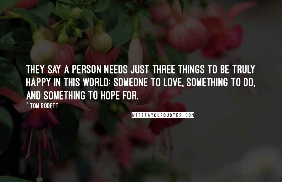 Tom Bodett Quotes: They say a person needs just three things to be truly happy in this world: someone to love, something to do, and something to hope for.