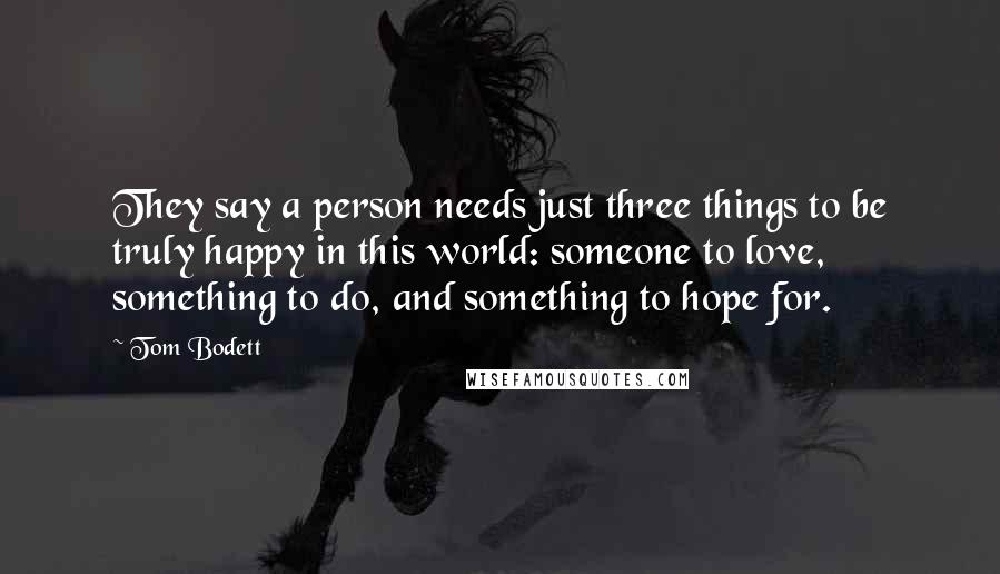 Tom Bodett Quotes: They say a person needs just three things to be truly happy in this world: someone to love, something to do, and something to hope for.