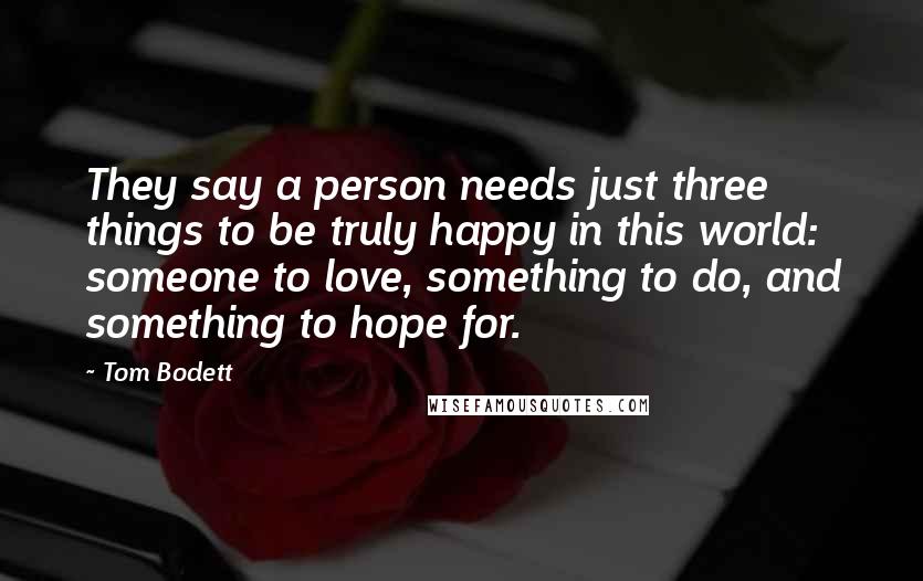 Tom Bodett Quotes: They say a person needs just three things to be truly happy in this world: someone to love, something to do, and something to hope for.