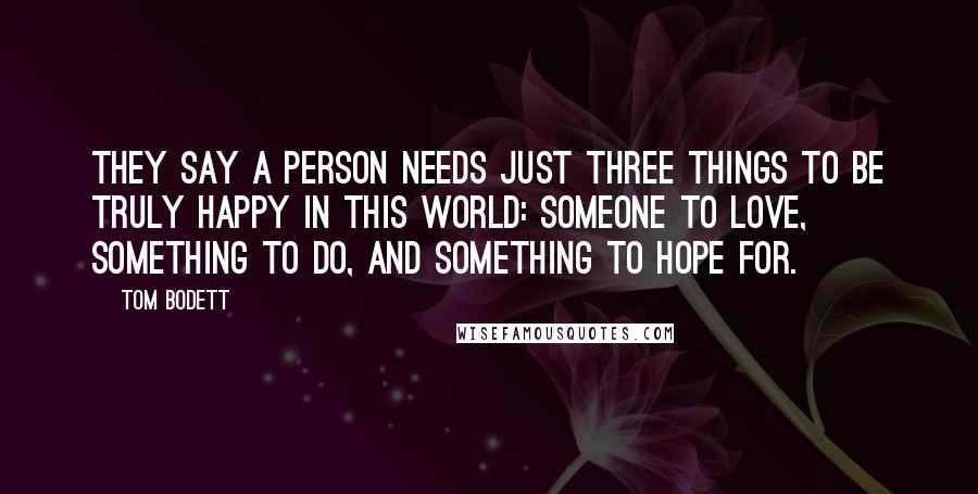 Tom Bodett Quotes: They say a person needs just three things to be truly happy in this world: someone to love, something to do, and something to hope for.