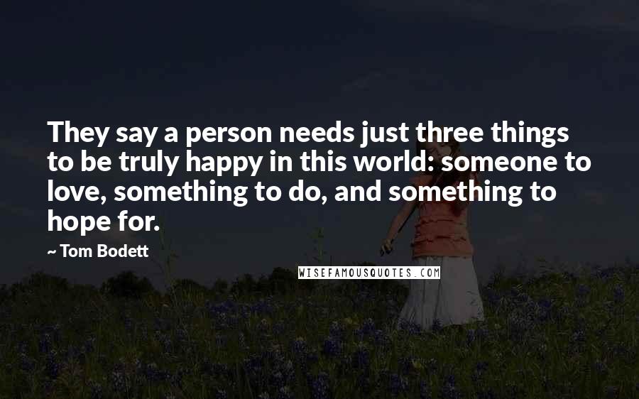 Tom Bodett Quotes: They say a person needs just three things to be truly happy in this world: someone to love, something to do, and something to hope for.